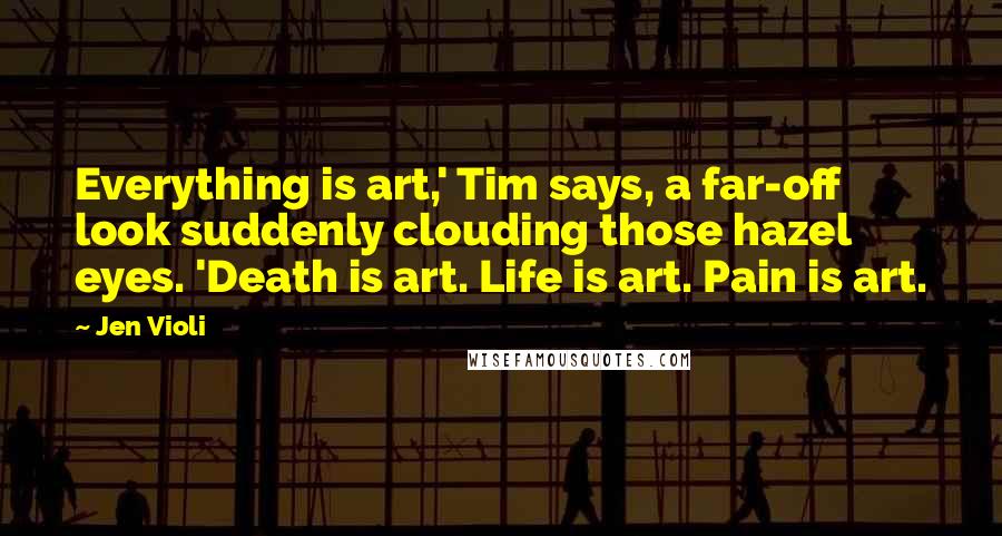 Jen Violi Quotes: Everything is art,' Tim says, a far-off look suddenly clouding those hazel eyes. 'Death is art. Life is art. Pain is art.