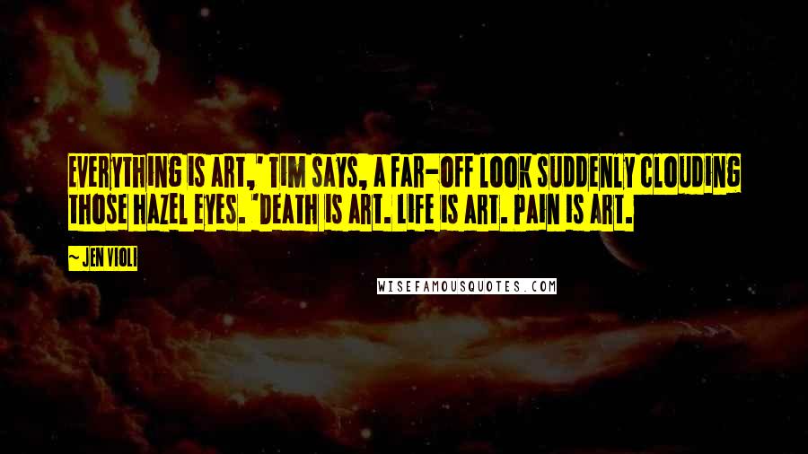 Jen Violi Quotes: Everything is art,' Tim says, a far-off look suddenly clouding those hazel eyes. 'Death is art. Life is art. Pain is art.