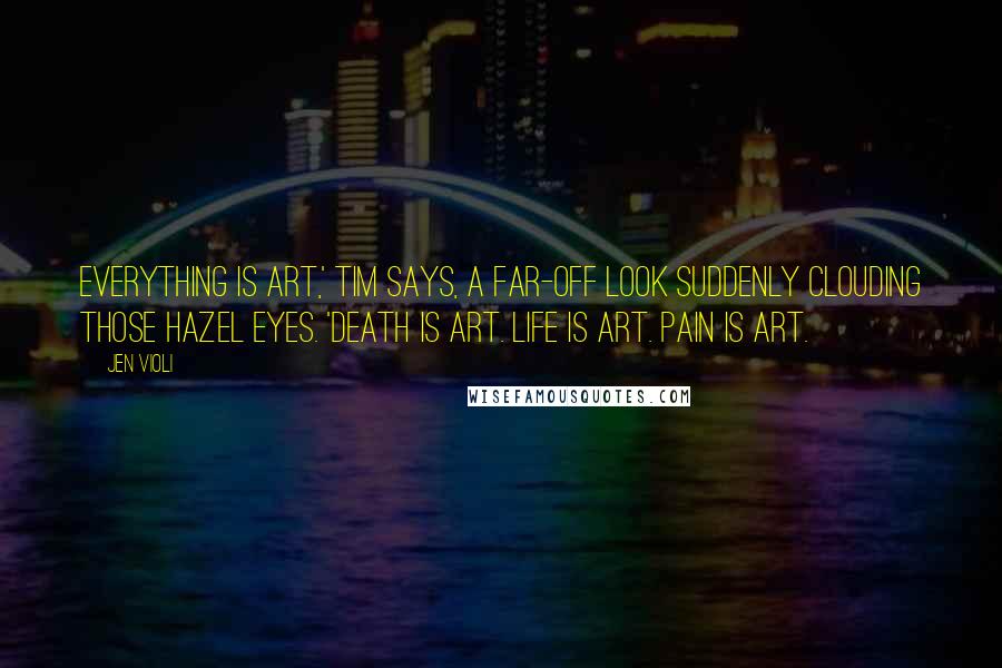 Jen Violi Quotes: Everything is art,' Tim says, a far-off look suddenly clouding those hazel eyes. 'Death is art. Life is art. Pain is art.