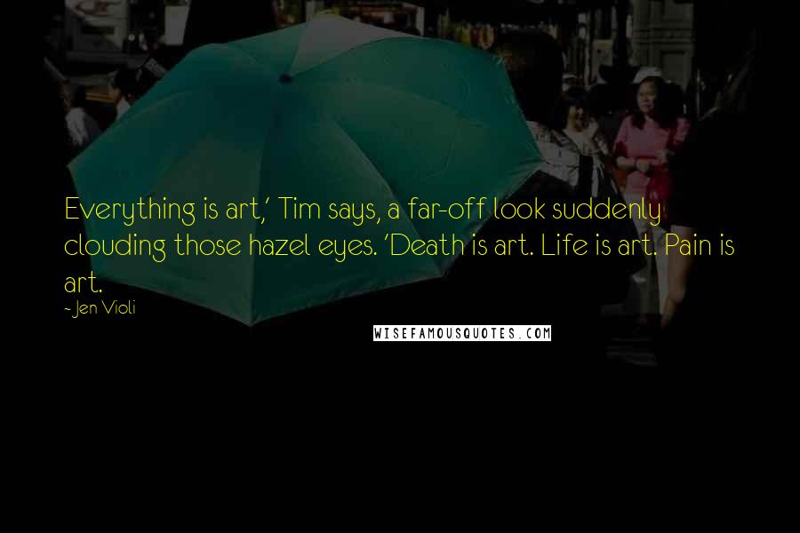 Jen Violi Quotes: Everything is art,' Tim says, a far-off look suddenly clouding those hazel eyes. 'Death is art. Life is art. Pain is art.