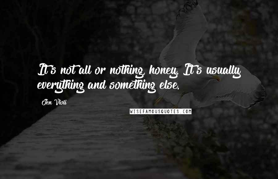 Jen Violi Quotes: It's not all or nothing, honey. It's usually everything and something else.