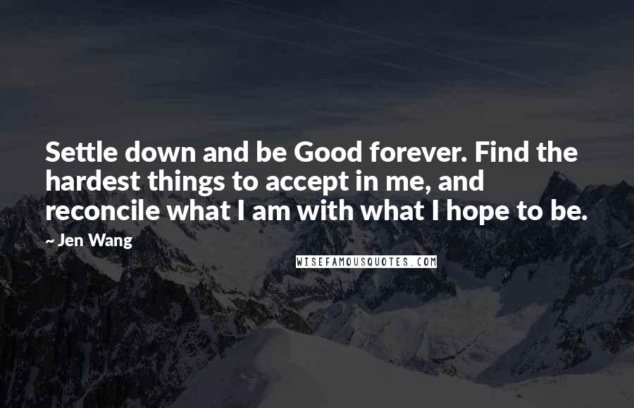 Jen Wang Quotes: Settle down and be Good forever. Find the hardest things to accept in me, and reconcile what I am with what I hope to be.