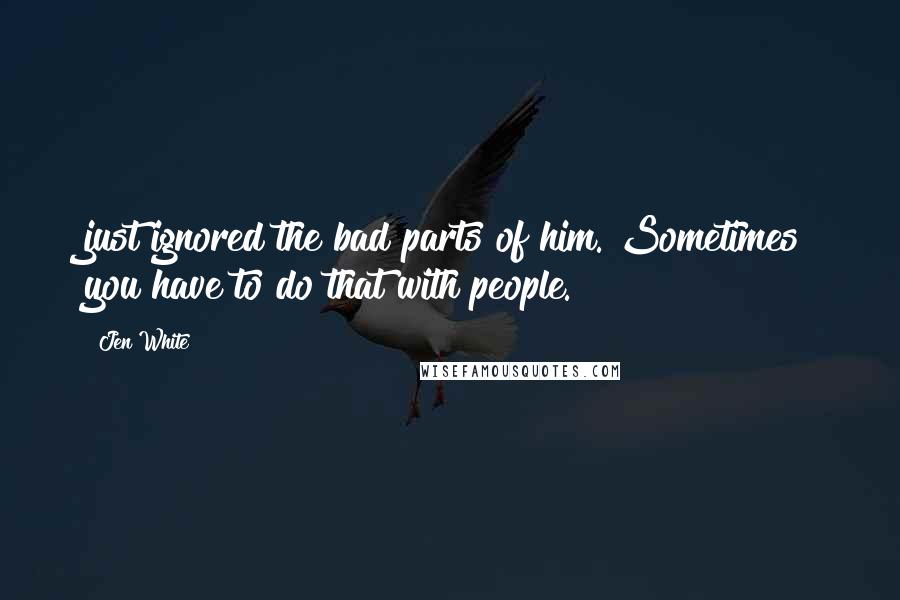 Jen White Quotes: just ignored the bad parts of him. Sometimes you have to do that with people.