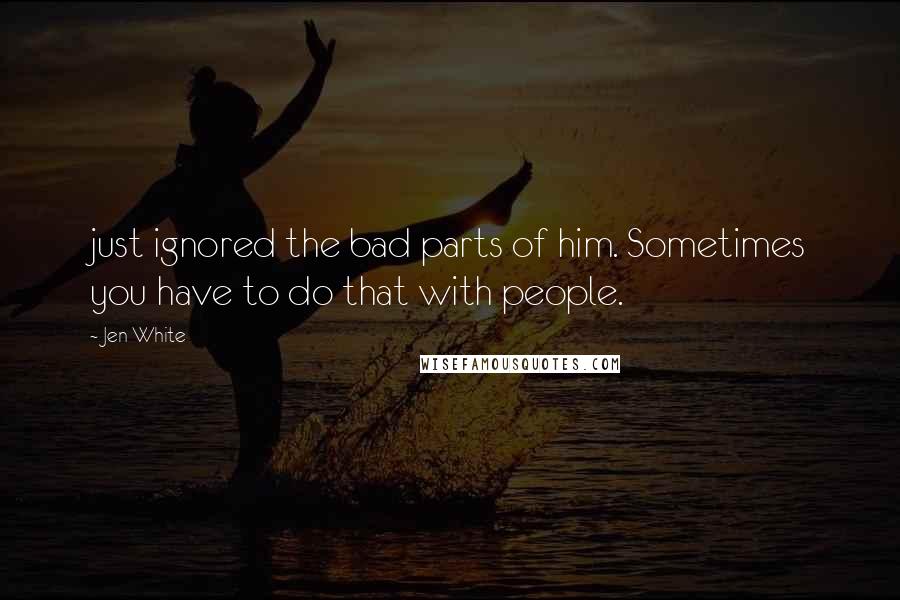 Jen White Quotes: just ignored the bad parts of him. Sometimes you have to do that with people.