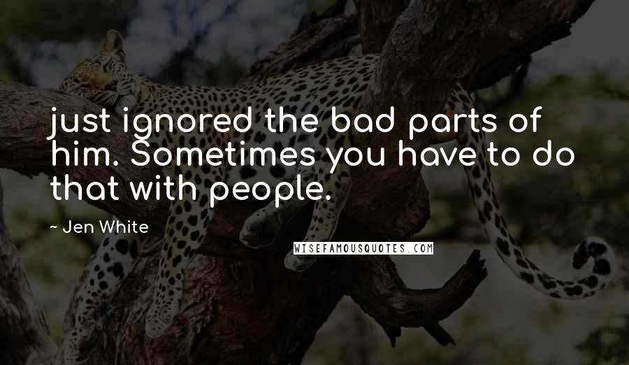 Jen White Quotes: just ignored the bad parts of him. Sometimes you have to do that with people.