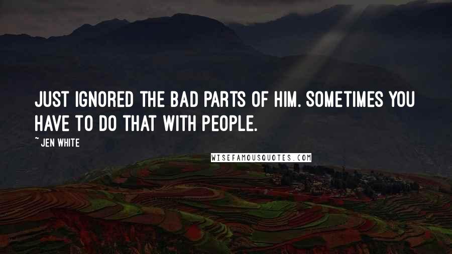 Jen White Quotes: just ignored the bad parts of him. Sometimes you have to do that with people.