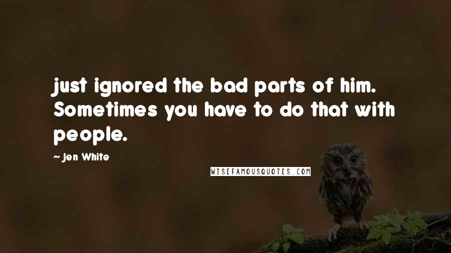 Jen White Quotes: just ignored the bad parts of him. Sometimes you have to do that with people.