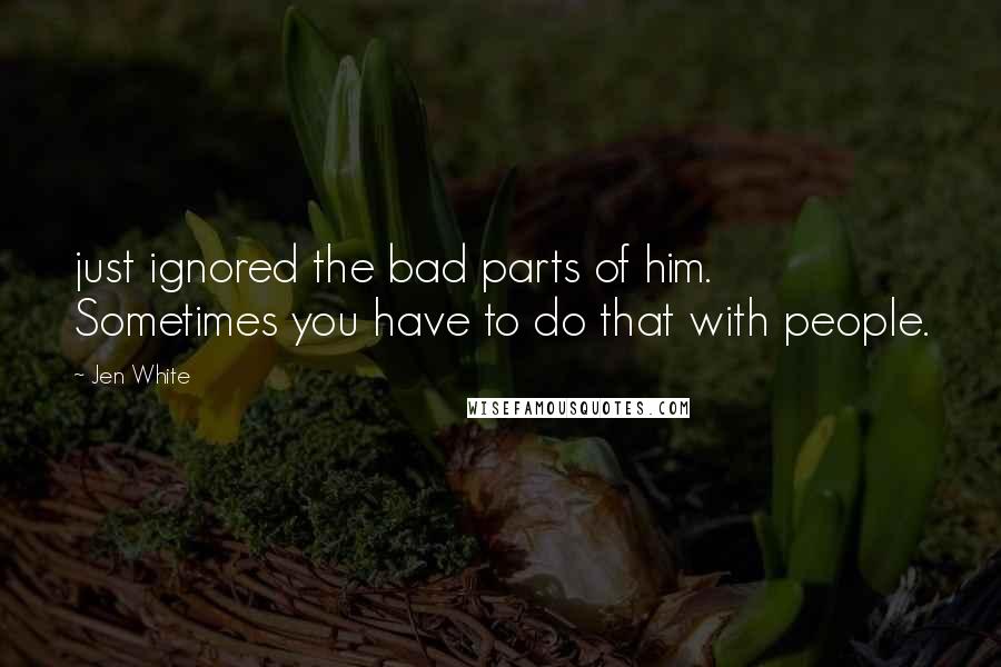 Jen White Quotes: just ignored the bad parts of him. Sometimes you have to do that with people.