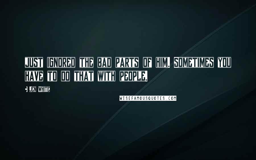 Jen White Quotes: just ignored the bad parts of him. Sometimes you have to do that with people.