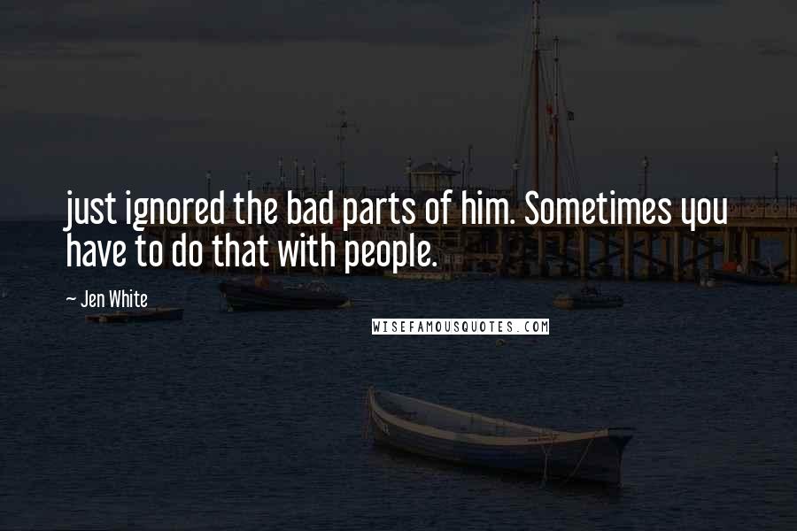 Jen White Quotes: just ignored the bad parts of him. Sometimes you have to do that with people.