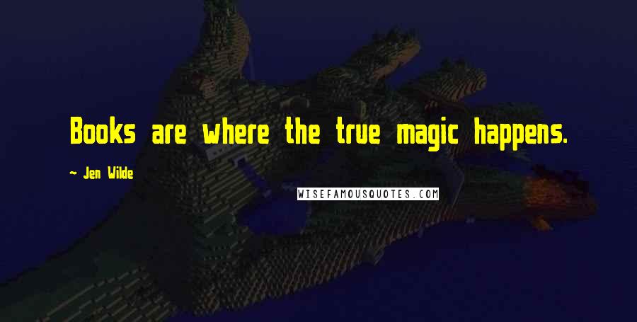 Jen Wilde Quotes: Books are where the true magic happens.