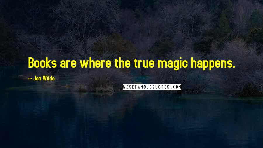 Jen Wilde Quotes: Books are where the true magic happens.