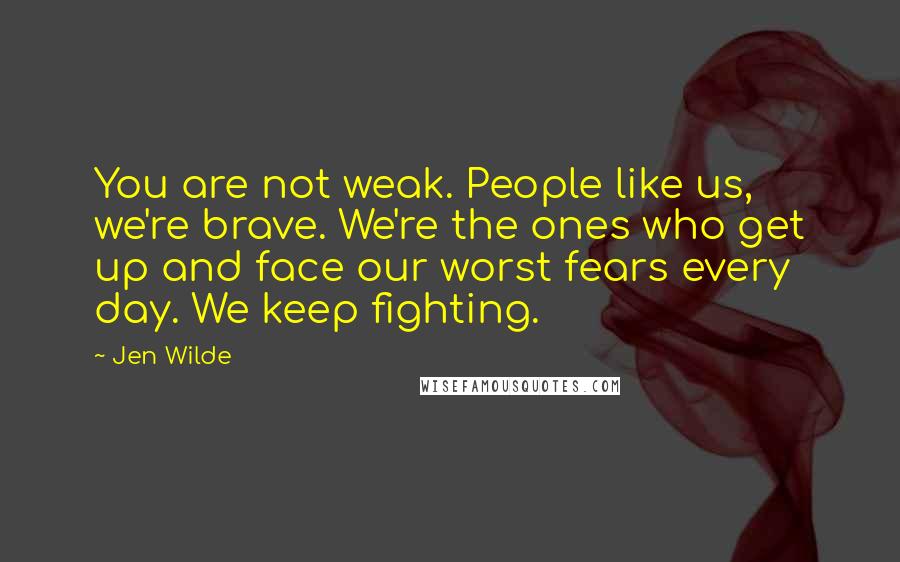 Jen Wilde Quotes: You are not weak. People like us, we're brave. We're the ones who get up and face our worst fears every day. We keep fighting.