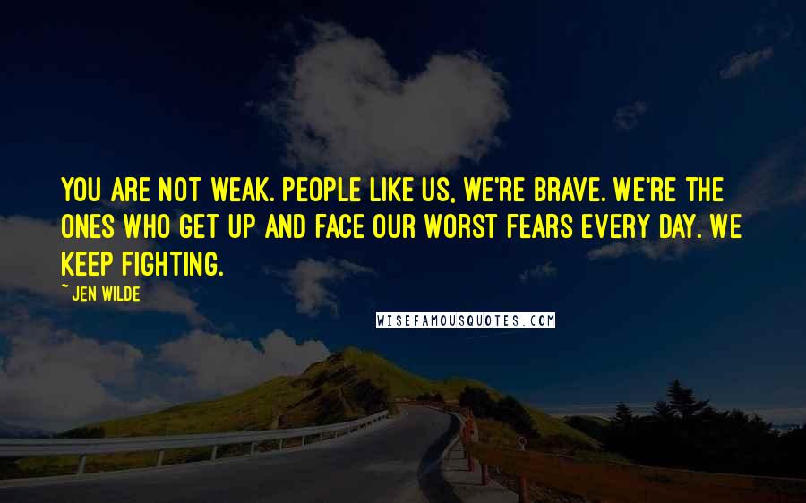 Jen Wilde Quotes: You are not weak. People like us, we're brave. We're the ones who get up and face our worst fears every day. We keep fighting.