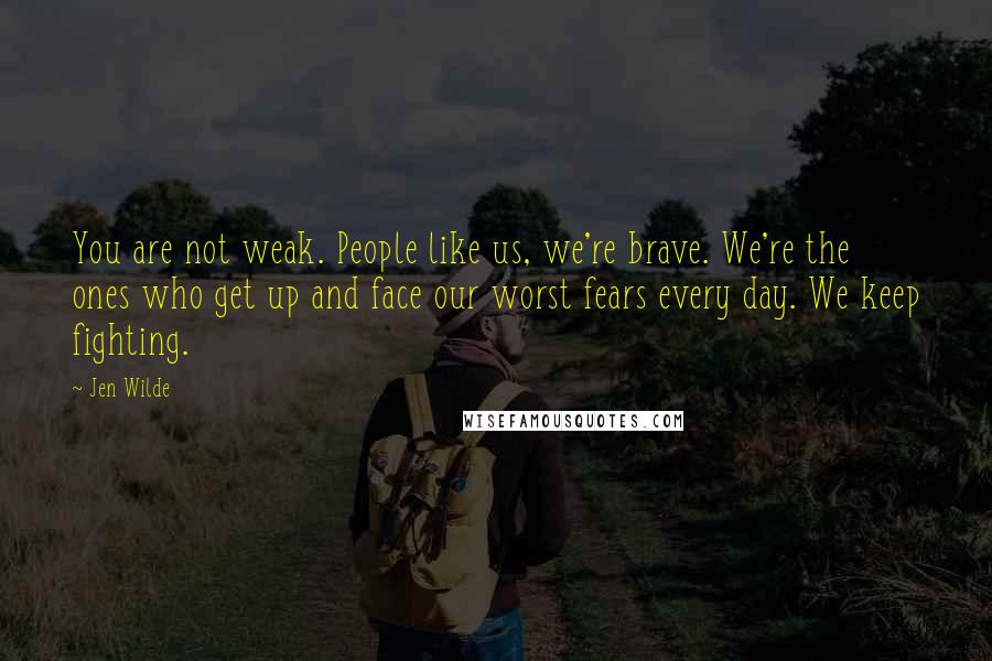 Jen Wilde Quotes: You are not weak. People like us, we're brave. We're the ones who get up and face our worst fears every day. We keep fighting.