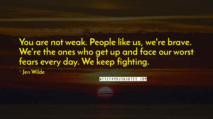 Jen Wilde Quotes: You are not weak. People like us, we're brave. We're the ones who get up and face our worst fears every day. We keep fighting.