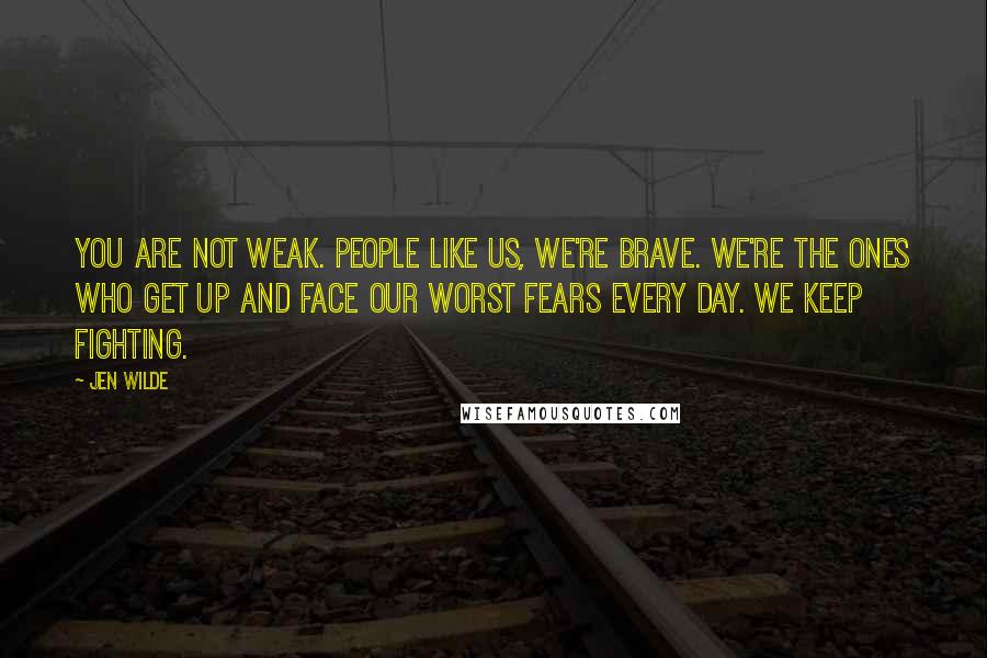 Jen Wilde Quotes: You are not weak. People like us, we're brave. We're the ones who get up and face our worst fears every day. We keep fighting.