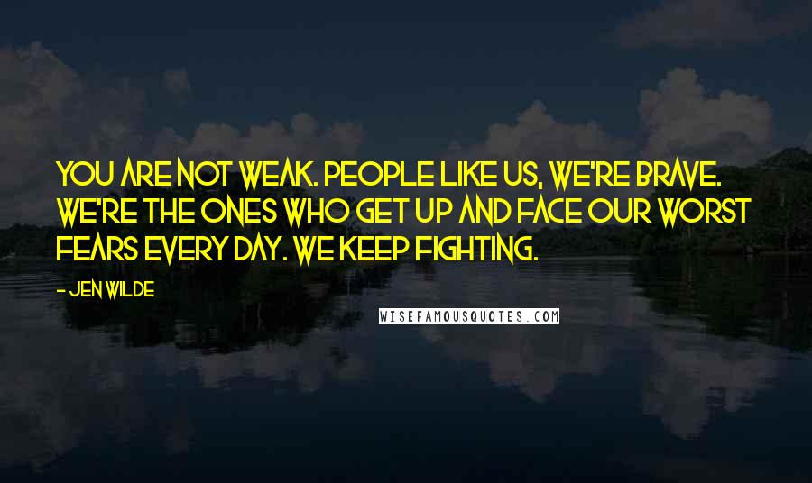 Jen Wilde Quotes: You are not weak. People like us, we're brave. We're the ones who get up and face our worst fears every day. We keep fighting.