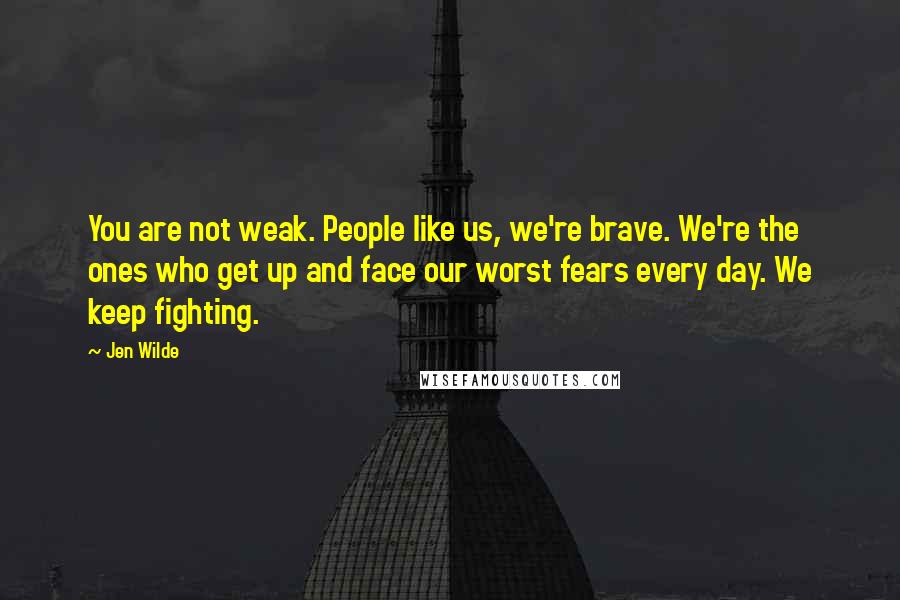 Jen Wilde Quotes: You are not weak. People like us, we're brave. We're the ones who get up and face our worst fears every day. We keep fighting.