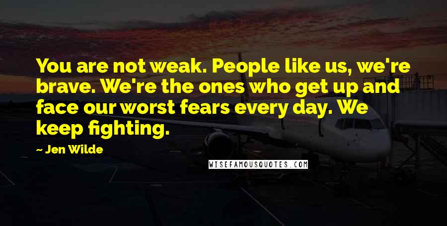 Jen Wilde Quotes: You are not weak. People like us, we're brave. We're the ones who get up and face our worst fears every day. We keep fighting.