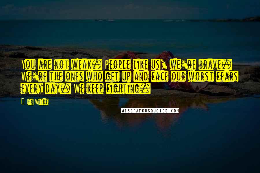 Jen Wilde Quotes: You are not weak. People like us, we're brave. We're the ones who get up and face our worst fears every day. We keep fighting.