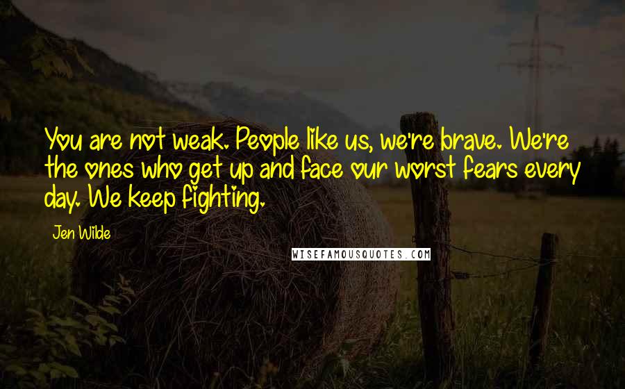 Jen Wilde Quotes: You are not weak. People like us, we're brave. We're the ones who get up and face our worst fears every day. We keep fighting.