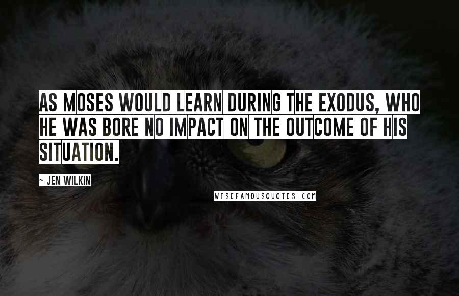 Jen Wilkin Quotes: As Moses would learn during the Exodus, who he was bore no impact on the outcome of his situation.