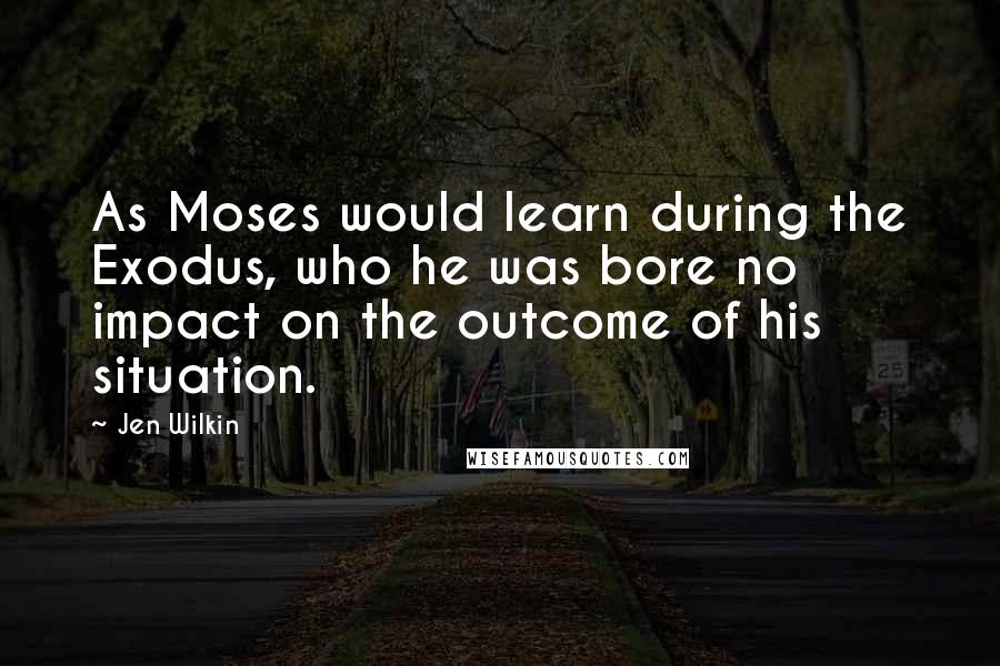 Jen Wilkin Quotes: As Moses would learn during the Exodus, who he was bore no impact on the outcome of his situation.