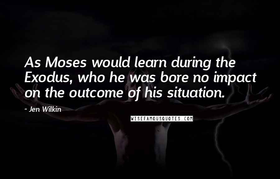 Jen Wilkin Quotes: As Moses would learn during the Exodus, who he was bore no impact on the outcome of his situation.