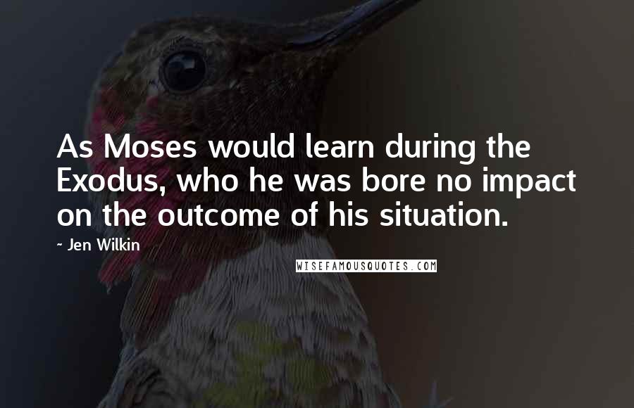 Jen Wilkin Quotes: As Moses would learn during the Exodus, who he was bore no impact on the outcome of his situation.