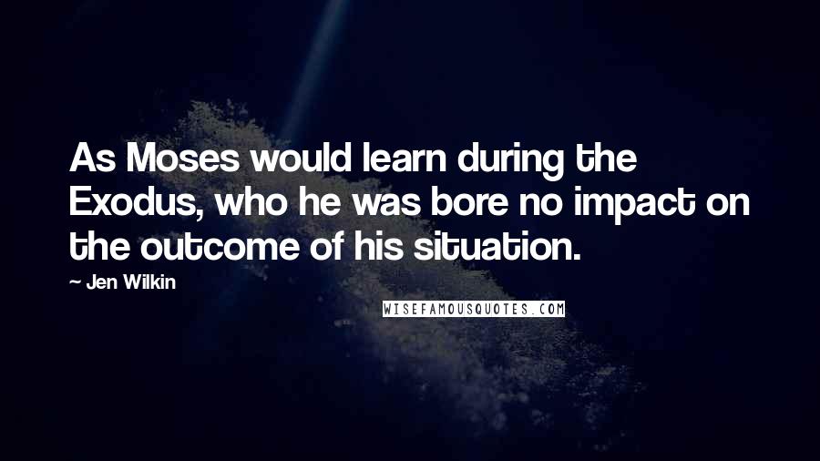 Jen Wilkin Quotes: As Moses would learn during the Exodus, who he was bore no impact on the outcome of his situation.