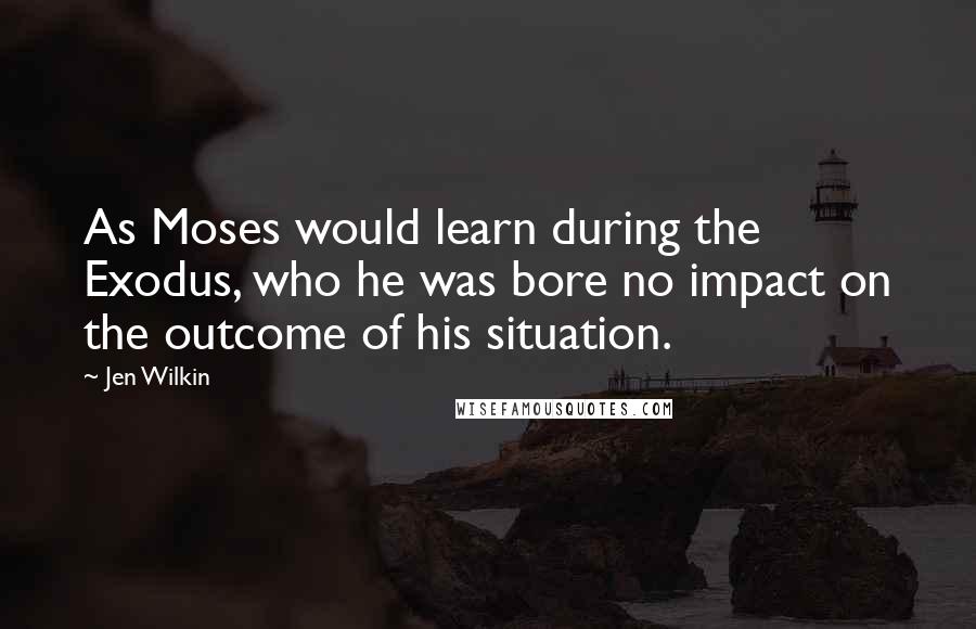 Jen Wilkin Quotes: As Moses would learn during the Exodus, who he was bore no impact on the outcome of his situation.