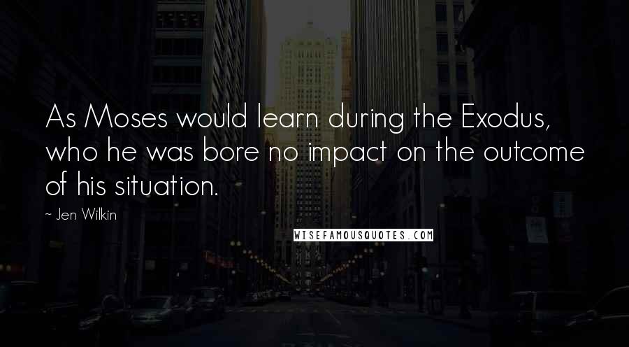 Jen Wilkin Quotes: As Moses would learn during the Exodus, who he was bore no impact on the outcome of his situation.