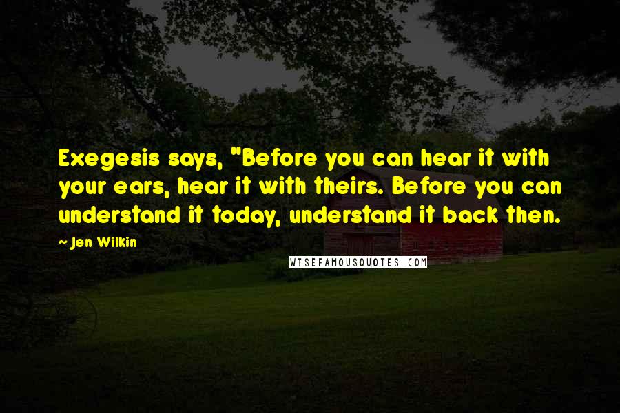 Jen Wilkin Quotes: Exegesis says, "Before you can hear it with your ears, hear it with theirs. Before you can understand it today, understand it back then.