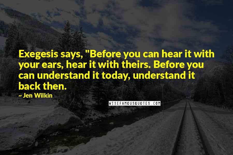 Jen Wilkin Quotes: Exegesis says, "Before you can hear it with your ears, hear it with theirs. Before you can understand it today, understand it back then.