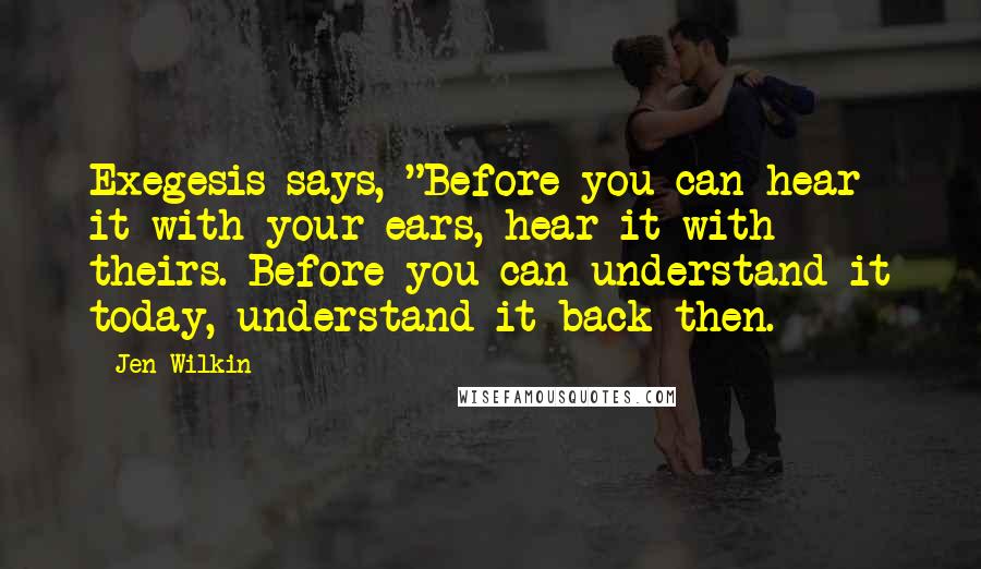 Jen Wilkin Quotes: Exegesis says, "Before you can hear it with your ears, hear it with theirs. Before you can understand it today, understand it back then.