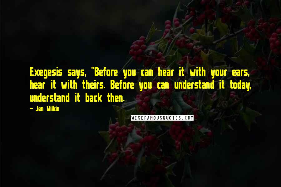 Jen Wilkin Quotes: Exegesis says, "Before you can hear it with your ears, hear it with theirs. Before you can understand it today, understand it back then.