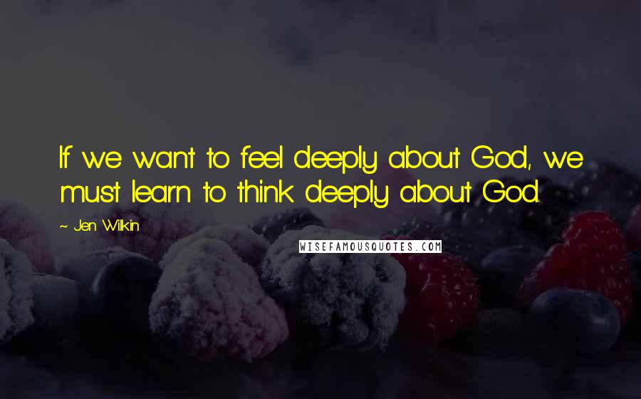 Jen Wilkin Quotes: If we want to feel deeply about God, we must learn to think deeply about God.