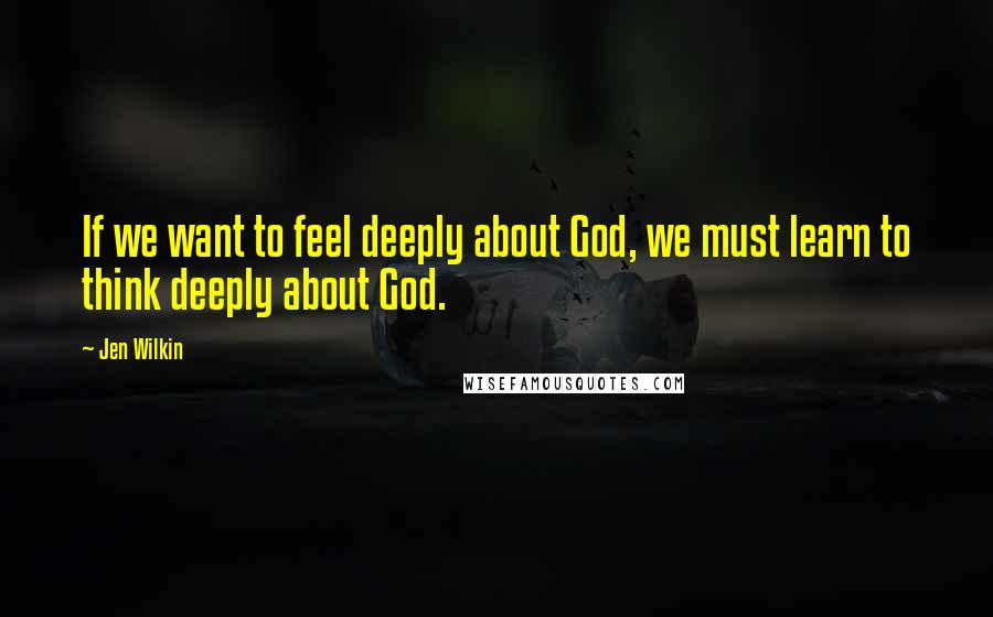 Jen Wilkin Quotes: If we want to feel deeply about God, we must learn to think deeply about God.