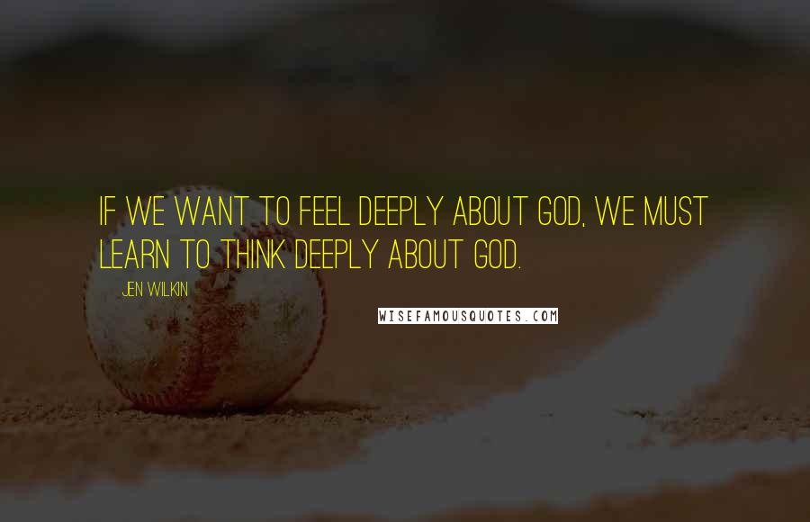 Jen Wilkin Quotes: If we want to feel deeply about God, we must learn to think deeply about God.