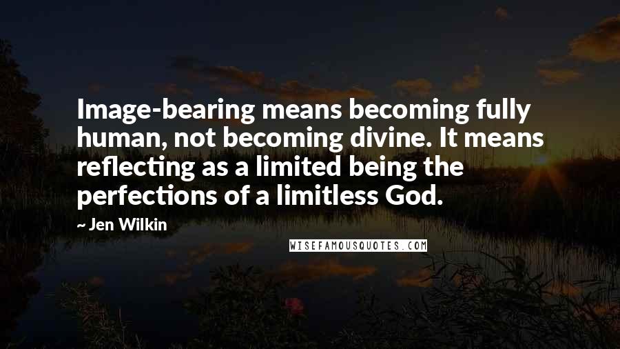 Jen Wilkin Quotes: Image-bearing means becoming fully human, not becoming divine. It means reflecting as a limited being the perfections of a limitless God.