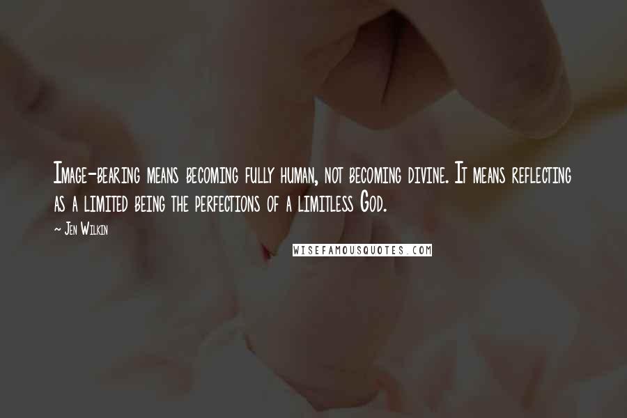 Jen Wilkin Quotes: Image-bearing means becoming fully human, not becoming divine. It means reflecting as a limited being the perfections of a limitless God.