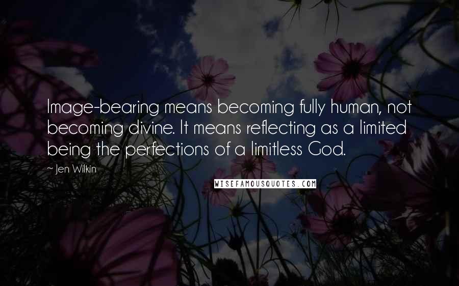 Jen Wilkin Quotes: Image-bearing means becoming fully human, not becoming divine. It means reflecting as a limited being the perfections of a limitless God.