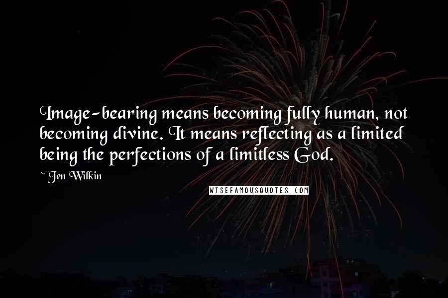 Jen Wilkin Quotes: Image-bearing means becoming fully human, not becoming divine. It means reflecting as a limited being the perfections of a limitless God.