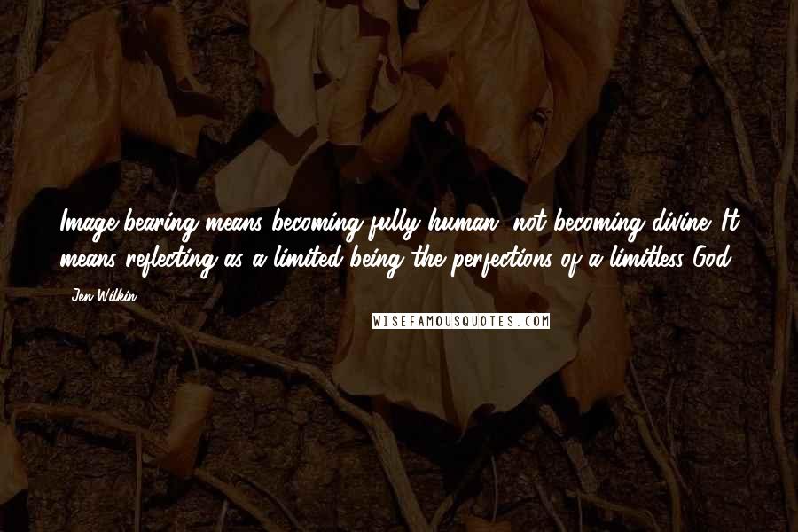 Jen Wilkin Quotes: Image-bearing means becoming fully human, not becoming divine. It means reflecting as a limited being the perfections of a limitless God.