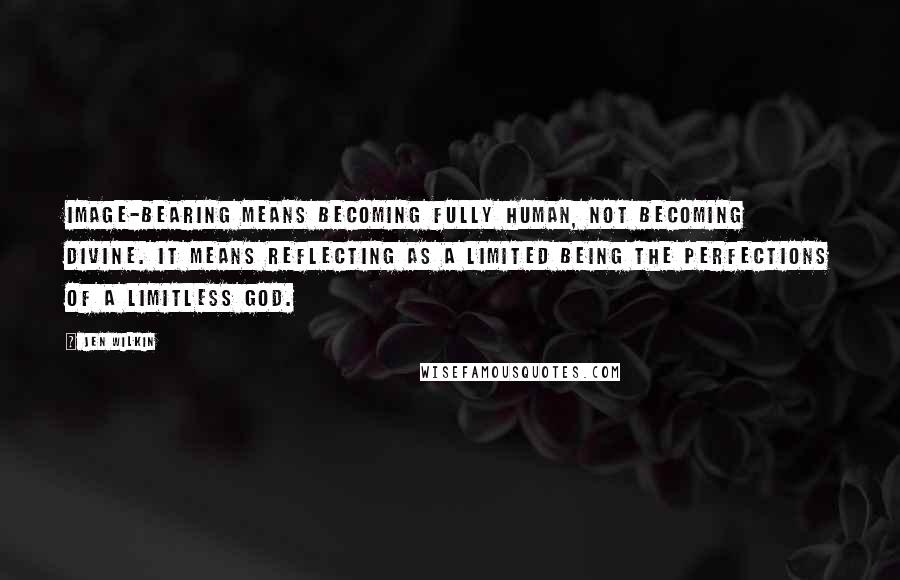 Jen Wilkin Quotes: Image-bearing means becoming fully human, not becoming divine. It means reflecting as a limited being the perfections of a limitless God.