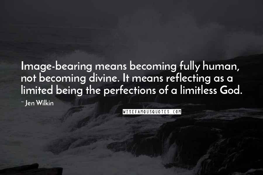 Jen Wilkin Quotes: Image-bearing means becoming fully human, not becoming divine. It means reflecting as a limited being the perfections of a limitless God.