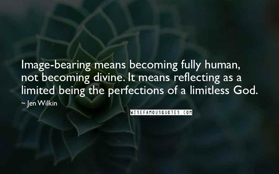 Jen Wilkin Quotes: Image-bearing means becoming fully human, not becoming divine. It means reflecting as a limited being the perfections of a limitless God.