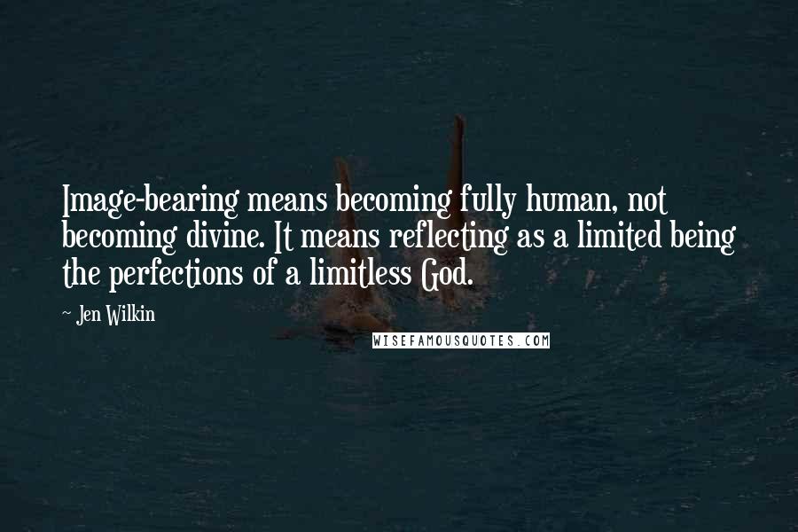 Jen Wilkin Quotes: Image-bearing means becoming fully human, not becoming divine. It means reflecting as a limited being the perfections of a limitless God.