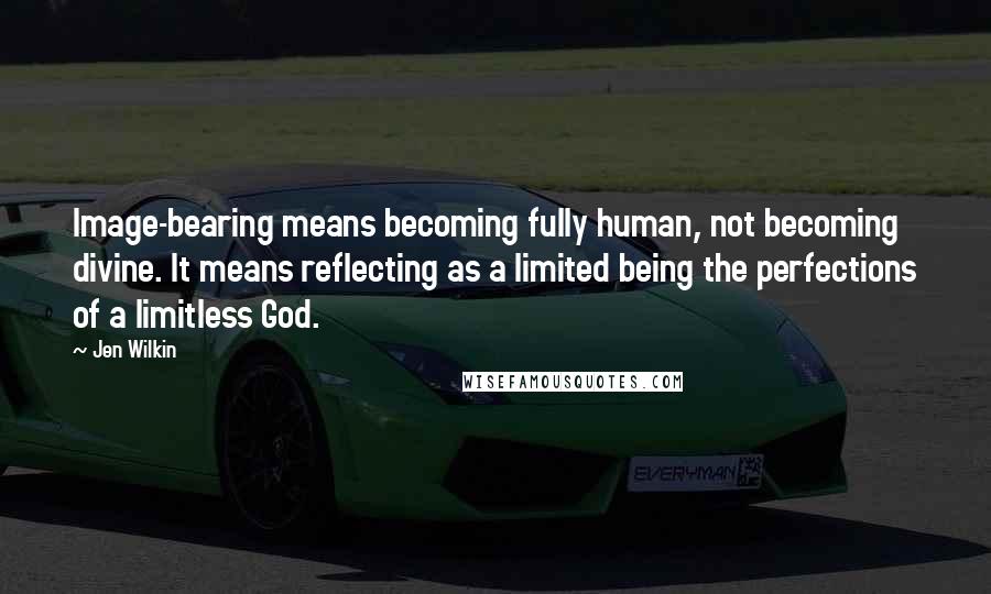 Jen Wilkin Quotes: Image-bearing means becoming fully human, not becoming divine. It means reflecting as a limited being the perfections of a limitless God.